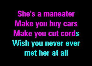 She's a maneater
Make you buy cars

Make you cut cords
Wish you never ever
met her at all