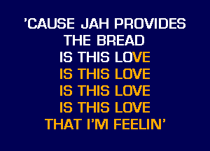 'CAUSE JAH PROVIDES
THE BREAD
IS THIS LOVE
IS THIS LOVE
IS THIS LOVE
IS THIS LOVE
THAT I'M FEELIN'