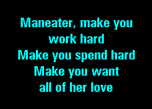 Maneater, make you
work hard

Make you spend hard
Make you want
all of her love