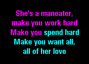 She's a maneater,
make you work hard
Make you spend hard

Make you want all,

all of her love