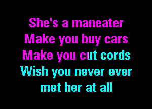 She's a maneater
Make you buy cars

Make you cut cords
Wish you never ever
met her at all