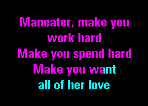 Maneater, make you
work hard

Make you spend hard
Make you want
all of her love