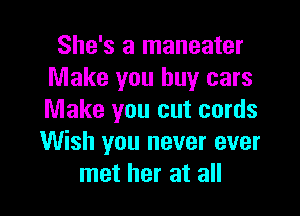 She's a maneater
Make you buy cars

Make you cut cords
Wish you never ever
met her at all