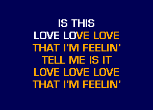 IS THIS
LOVE LOVE LOVE
THAT I'M FEELIN'

TELL ME IS IT
LOVE LOVE LOVE
THAT PM FEELIN'

g