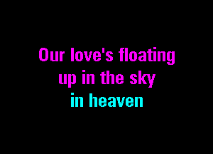 Our love's floating

up in the sky
in heaven