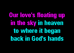 Our love's floating up
in the sky in heaven
to where it began
hack in God's hands