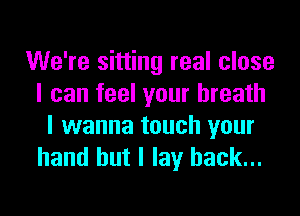 We're sitting real close
I can feel your breath
I wanna touch your
hand but I lay back...