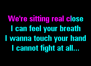 We're sitting real close
I can feel your breath

I wanna touch your hand
I cannot fight at all...