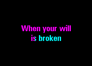 When your will

is broken
