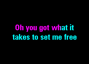 Oh you got what it

takes to set me free