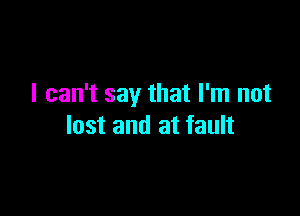 I can't say that I'm not

lost and at fault