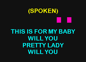 (SPOKEN)

THIS IS FOR MY BABY
WILL YOU

PRETTY LADY
WILL YOU