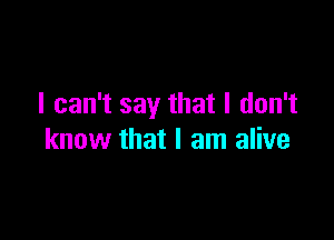 I can't say that I don't

know that I am alive