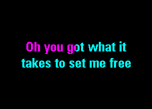 Oh you got what it

takes to set me free