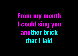 From my mouth
I could sing you

another brick
that I laid
