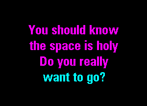 You should know
the space is holy

Do you really
want to go?