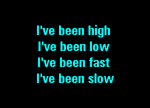 I've been high
I've been low

I've been fast
I've been slow