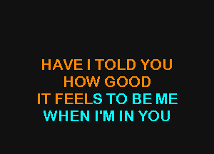 HAVE I TOLD YOU

HOW GOOD
IT FEELS TO BE ME
WHEN I'M IN YOU