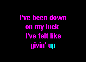 I've been down
on my luck

I've felt like
givin' up