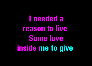 I needed a
reason to live

Some love
inside me to give