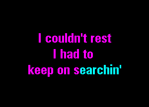 I couldn't rest

Ihadto
keep on searchin'