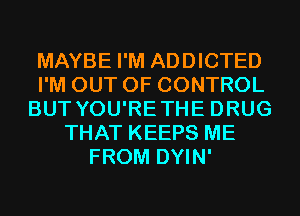 MAYBE I'M ADDICTED
I'M OUT OF CONTROL
BUT YOU'RETHE DRUG
THAT KEEPS ME
FROM DYIN'