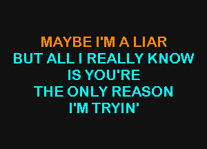 MAYBE I'M A LIAR
BUT ALL I REALLY KNOW

IS YOU'RE
THEONLY REASON
I'M TRYIN'