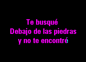 Te husqmi.

Dehaio de las piedras
y no te encontrti.