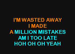 I'M WASTED AWAY
l MAD E

A MILLION MISTAKES

AM I TOO LATE
HOH OH OH YEAH