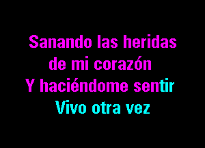 Sanando Ias heridas
de mi coraz6n

Y hacit3ndome sentir
Vivo otra vez