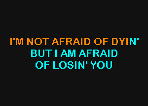 I'M NOT AFRAID OF DYIN'

BUT I AM AFRAID
OF LOSIN' YOU