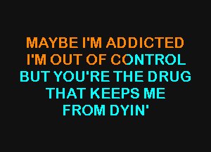 MAYBE I'M ADDICTED
I'M OUT OF CONTROL
BUT YOU'RETHE DRUG
THAT KEEPS ME
FROM DYIN'