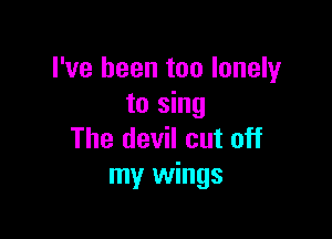 I've been too lonely
to sing

The devil cut off
my wings