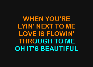 WHEN YOU'RE
LYIN' NEXT TO ME
LOVE IS FLOWIN'
THROUGH TO ME

OH IT'S BEAUTIFUL

g