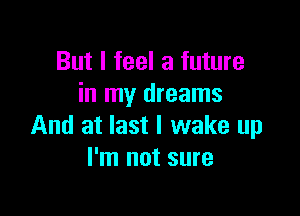 But I feel a future
in my dreams

And at last I wake up
I'm not sure