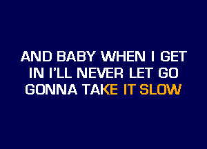 AND BABY WHEN I GET
IN I'LL NEVER LET GO
GONNA TAKE IT SLOW