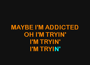 MAYBE I'M ADDICTED

OH I'M TRYIN'
I'M TRYIN'
I'M TRYIN'