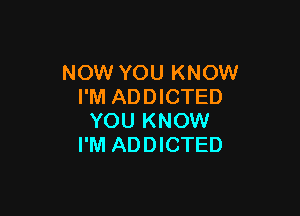 NOW YOU KNOW
I'M ADDICTED

YOU KNOW
I'M ADDICTED