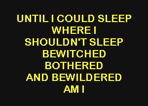 UNTIL I COULD SLEEP
WHEREI
SHOULDN'T SLEEP
BEWITCHED
BOTHERED
AND BEWILDERED
AMI