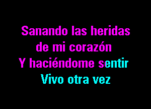 Sanando Ias heridas
de mi coraz6n

Y hacit3ndome sentir
Vivo otra vez