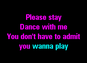 Please stay
Dance with me

You don't have to admit
you wanna play