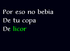 For 650 no bebia
De tu copa

De licor