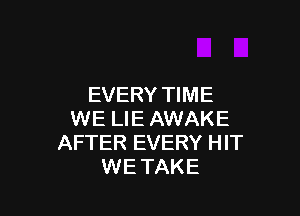 EVERY TIME

WE LIE AWAKE
AFTER EVERY HIT
WE TAKE