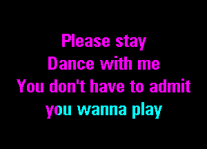 Please stay
Dance with me

You don't have to admit
you wanna play