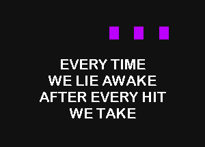 EVERY TIME

WE LIE AWAKE
AFTER EVERY HIT
WE TAKE