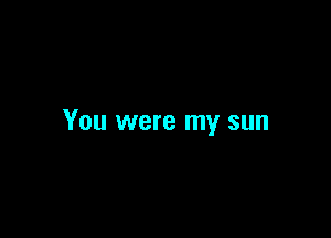 You were my sun