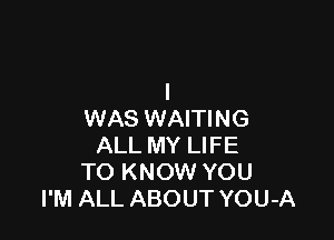 I
WAS WAITING

ALL MY LIFE
TO KNOW YOU
I'M ALL ABOUT YOU-A