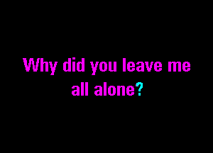 Why did you leave me

all alone?