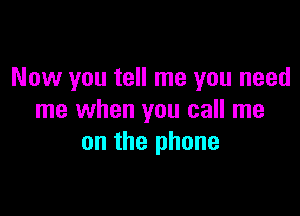 Now you tell me you need

me when you call me
on the phone