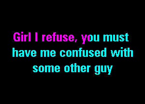 Girl I refuse, you must

have me confused with
some other guy